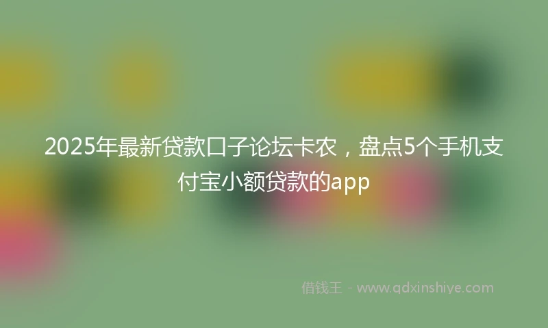 2025年最新贷款口子论坛卡农，盘点5个手机支付宝小额贷款的app