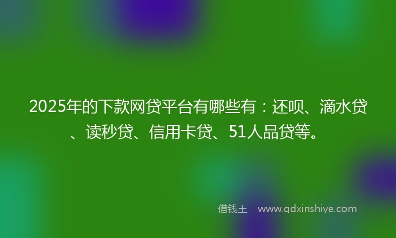 2025年的下款网贷平台有哪些有：还呗、滴水贷、读秒贷、信用卡贷、51人品贷等。