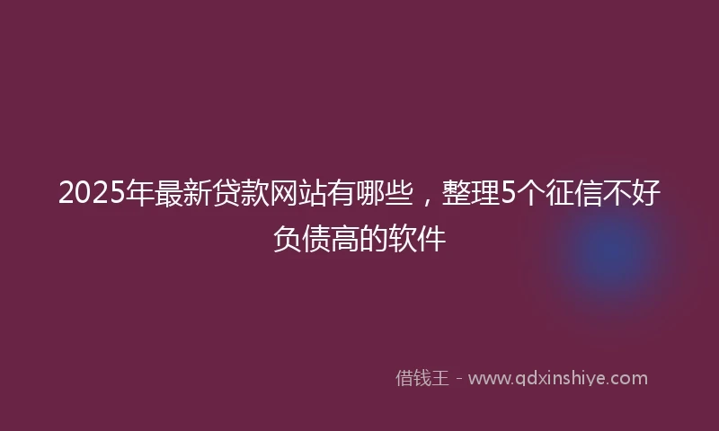 2025年最新贷款网站有哪些，整理5个征信不好负债高的软件