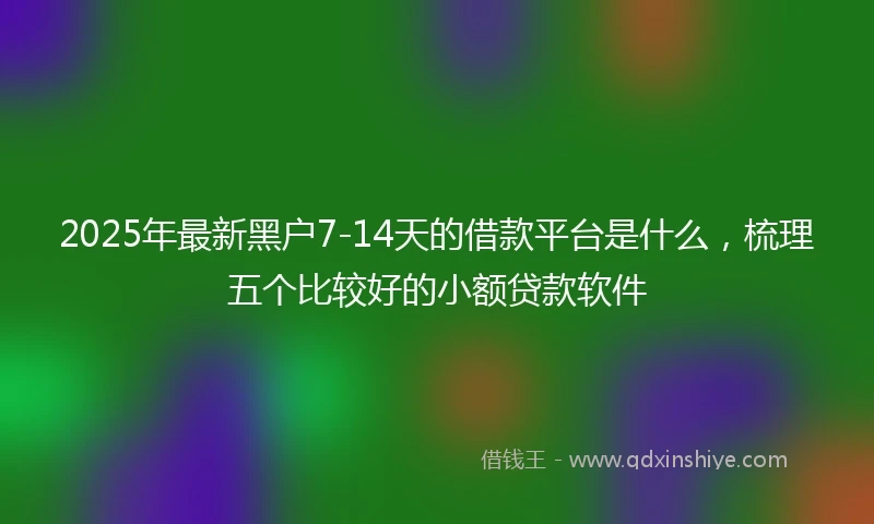 2025年最新黑户7-14天的借款平台是什么，梳理五个比较好的小额贷款软件