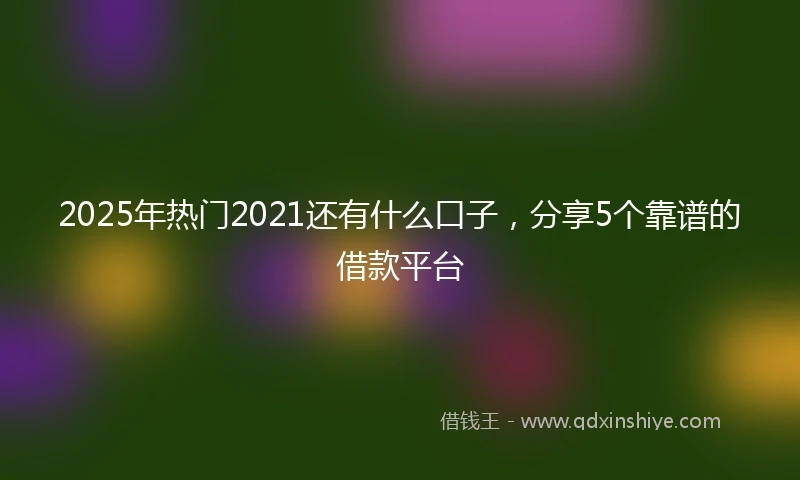 2025年热门2021还有什么口子，分享5个靠谱的借款平台