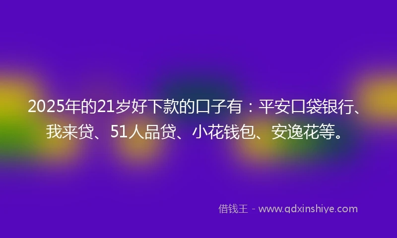 2025年的21岁好下款的口子有：平安口袋银行、我来贷、51人品贷、小花钱包、安逸花等。