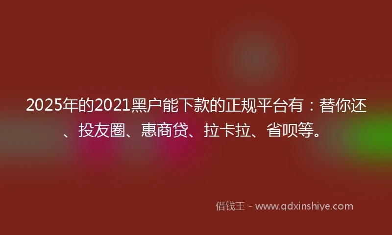 2025年的2021黑户能下款的正规平台有：替你还、投友圈、惠商贷、拉卡拉、省呗等。
