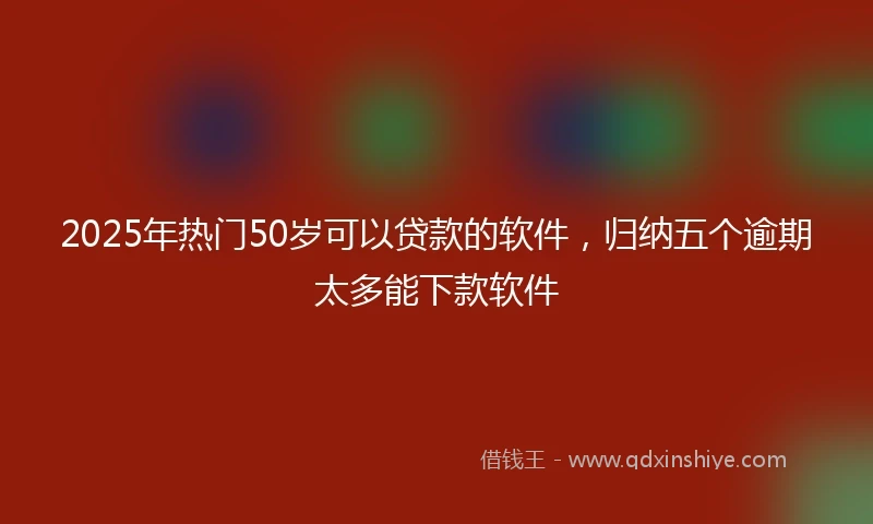 2025年热门50岁可以贷款的软件，归纳五个逾期太多能下款软件