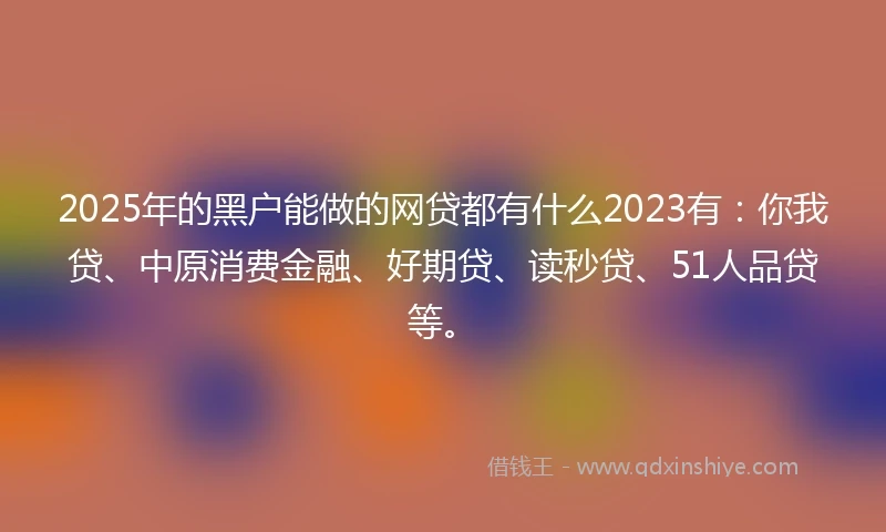2025年的黑户能做的网贷都有什么2023有：你我贷、中原消费金融、好期贷、读秒贷、51人品贷等。