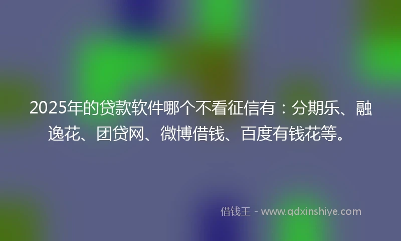 2025年的贷款软件哪个不看征信有：分期乐、融逸花、团贷网、微博借钱、百度有钱花等。