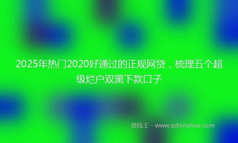 2025年热门2020好通过的正规网贷，梳理五个超级烂户双黑下款口子