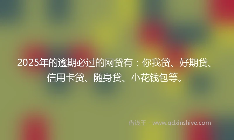 2025年的逾期必过的网贷有：你我贷、好期贷、信用卡贷、随身贷、小花钱包等。