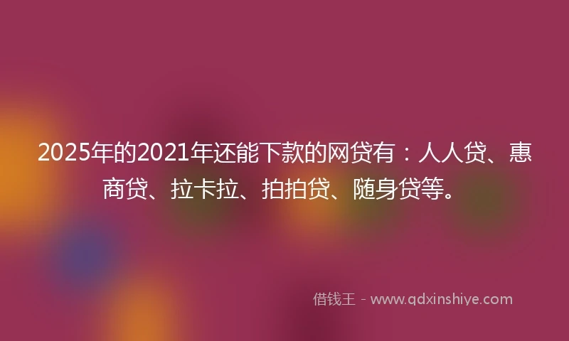 2025年的2021年还能下款的网贷有：人人贷、惠商贷、拉卡拉、拍拍贷、随身贷等。