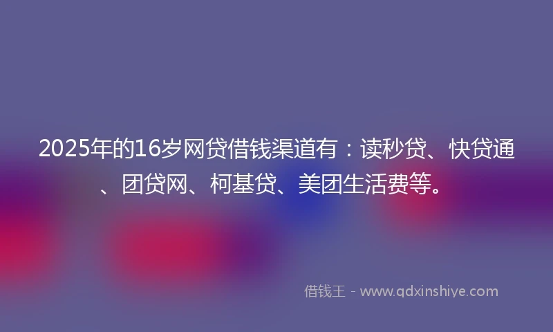 2025年的16岁网贷借钱渠道有：读秒贷、快贷通、团贷网、柯基贷、美团生活费等。