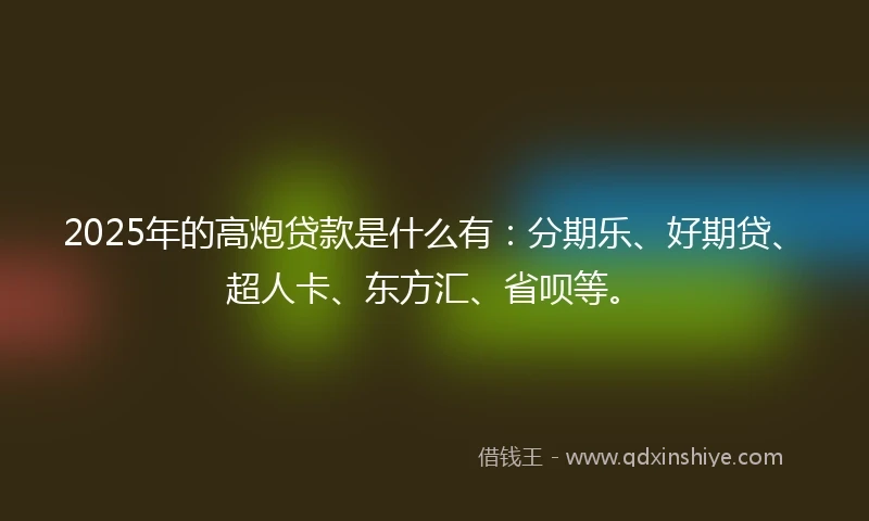 2025年的高炮贷款是什么有：分期乐、好期贷、超人卡、东方汇、省呗等。