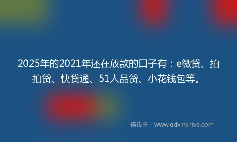 2025年的2021年还在放款的口子有：e微贷、拍拍贷、快贷通、51人品贷、小花钱包等。
