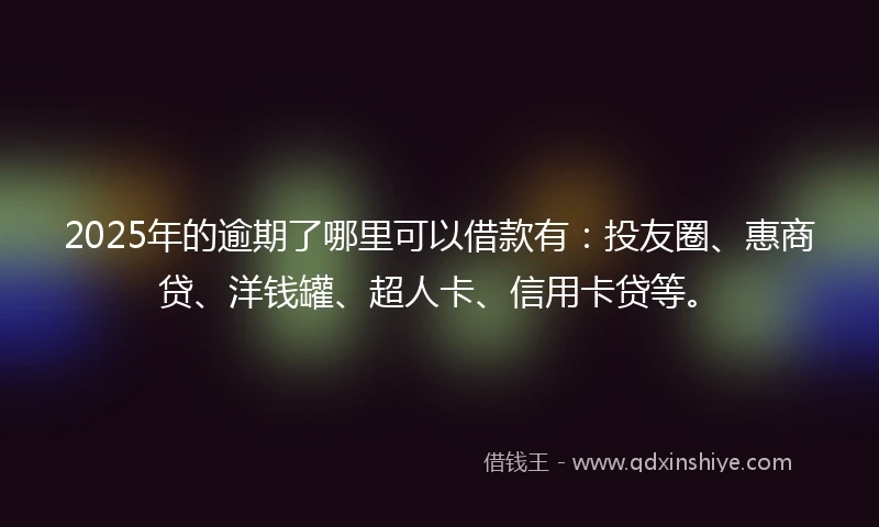 2025年的逾期了哪里可以借款有：投友圈、惠商贷、洋钱罐、超人卡、信用卡贷等。