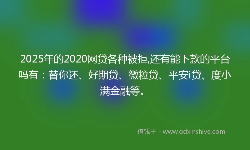 2025年的2020网贷各种被拒,还有能下款的平台吗有：替你还、好期贷、微粒贷、平安i贷、度小满金融等。