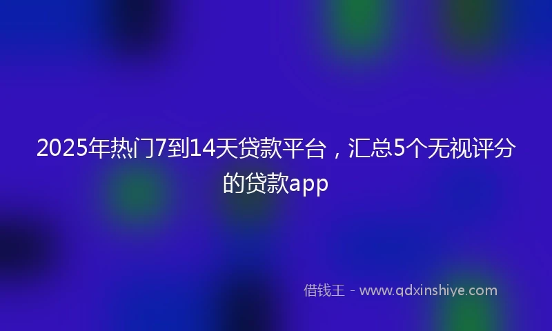 2025年热门7到14天贷款平台，汇总5个无视评分的贷款app