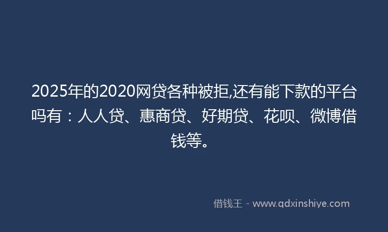 2025年的2020网贷各种被拒,还有能下款的平台吗有：人人贷、惠商贷、好期贷、花呗、微博借钱等。