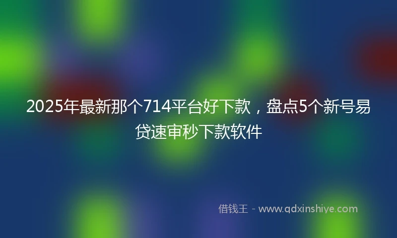2025年最新那个714平台好下款，盘点5个新号易贷速审秒下款软件