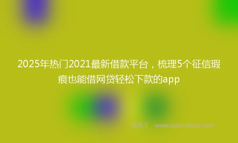 2025年热门2021最新借款平台，梳理5个征信瑕疵也能借网贷轻松下款的app