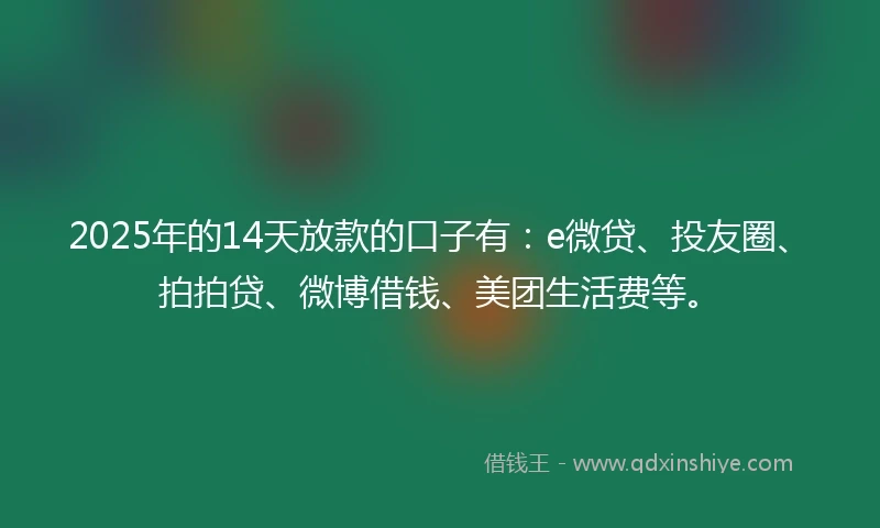 2025年的14天放款的口子有：e微贷、投友圈、拍拍贷、微博借钱、美团生活费等。