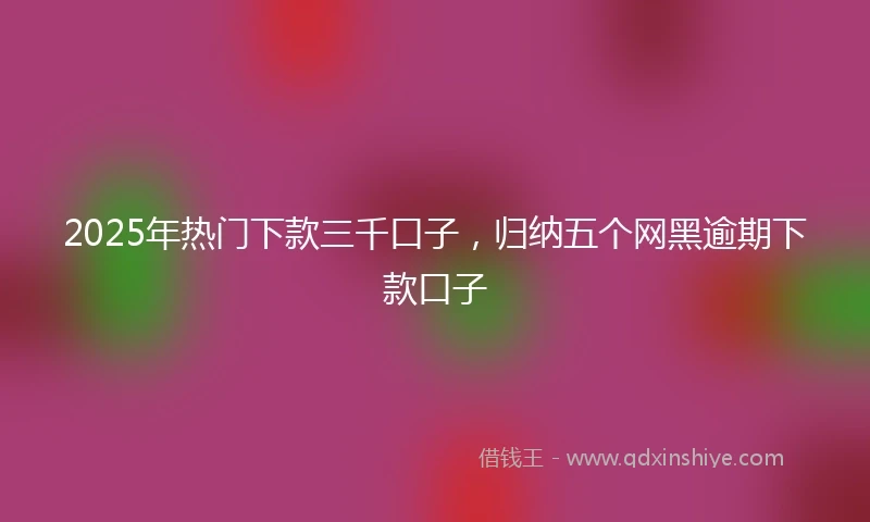 2025年热门下款三千口子，归纳五个网黑逾期下款口子