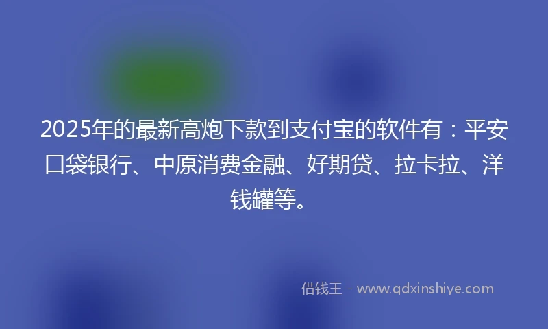 2025年的最新高炮下款到支付宝的软件有：平安口袋银行、中原消费金融、好期贷、拉卡拉、洋钱罐等。