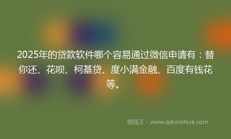 2025年的贷款软件哪个容易通过微信申请有：替你还、花呗、柯基贷、度小满金融、百度有钱花等。