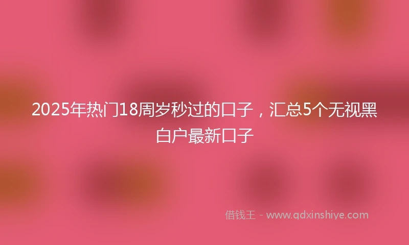 2025年热门18周岁秒过的口子，汇总5个无视黑白户最新口子
