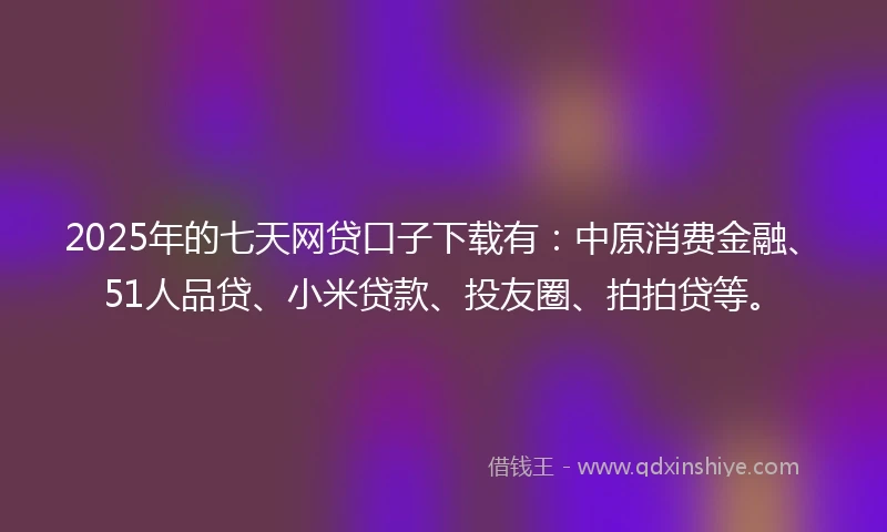 2025年的七天网贷口子下载有：中原消费金融、51人品贷、小米贷款、投友圈、拍拍贷等。