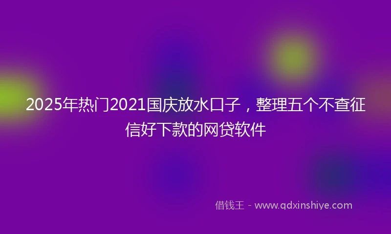 2025年热门2021国庆放水口子，整理五个不查征信好下款的网贷软件
