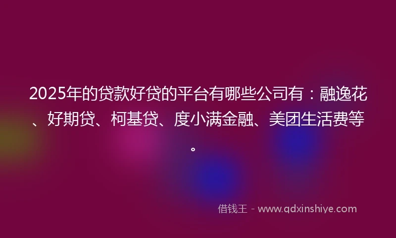 2025年的贷款好贷的平台有哪些公司有：融逸花、好期贷、柯基贷、度小满金融、美团生活费等。
