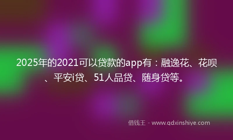 2025年的2021可以贷款的app有：融逸花、花呗、平安i贷、51人品贷、随身贷等。