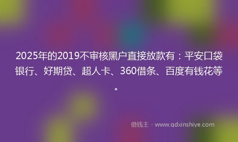 2025年的2019不审核黑户直接放款有：平安口袋银行、好期贷、超人卡、360借条、百度有钱花等。