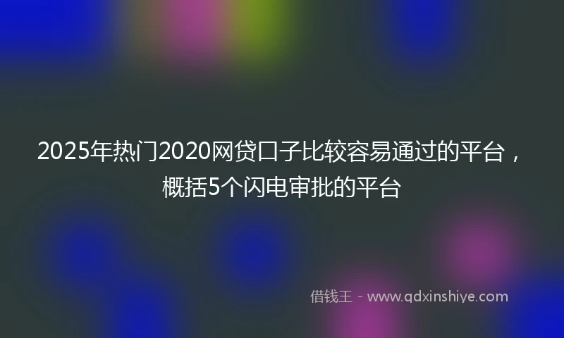2025年热门2020网贷口子比较容易通过的平台，概括5个闪电审批的平台