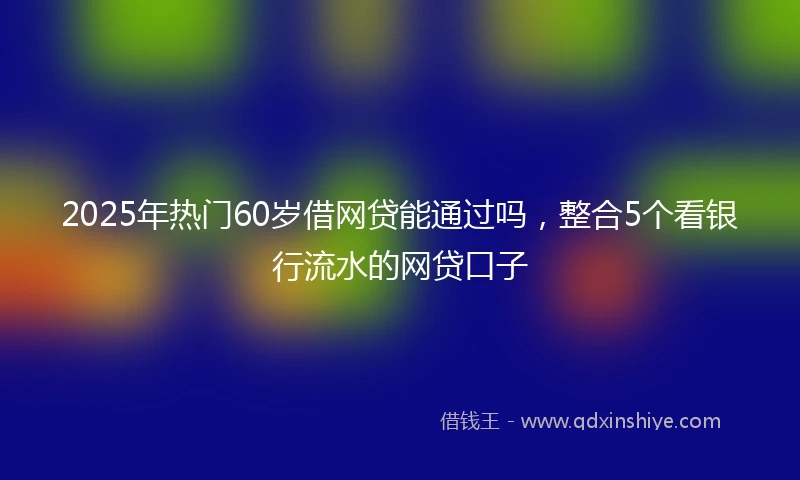 2025年热门60岁借网贷能通过吗，整合5个看银行流水的网贷口子