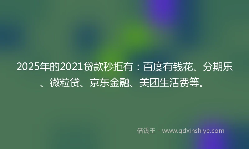 2025年的2021贷款秒拒有：百度有钱花、分期乐、微粒贷、京东金融、美团生活费等。