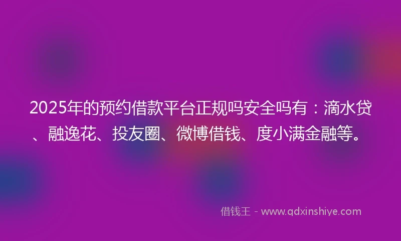 2025年的预约借款平台正规吗安全吗有：滴水贷、融逸花、投友圈、微博借钱、度小满金融等。
