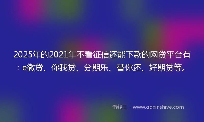 2025年的2021年不看征信还能下款的网贷平台有：e微贷、你我贷、分期乐、替你还、好期贷等。