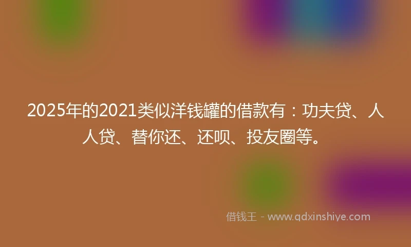 2025年的2021类似洋钱罐的借款有：功夫贷、人人贷、替你还、还呗、投友圈等。
