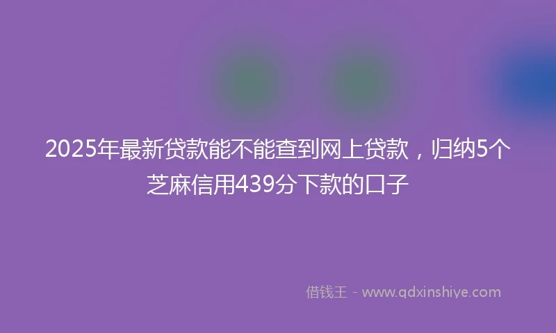 2025年最新贷款能不能查到网上贷款，归纳5个芝麻信用439分下款的口子