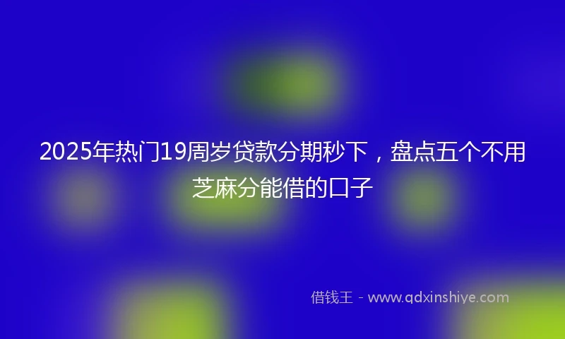 2025年热门19周岁贷款分期秒下，盘点五个不用芝麻分能借的口子