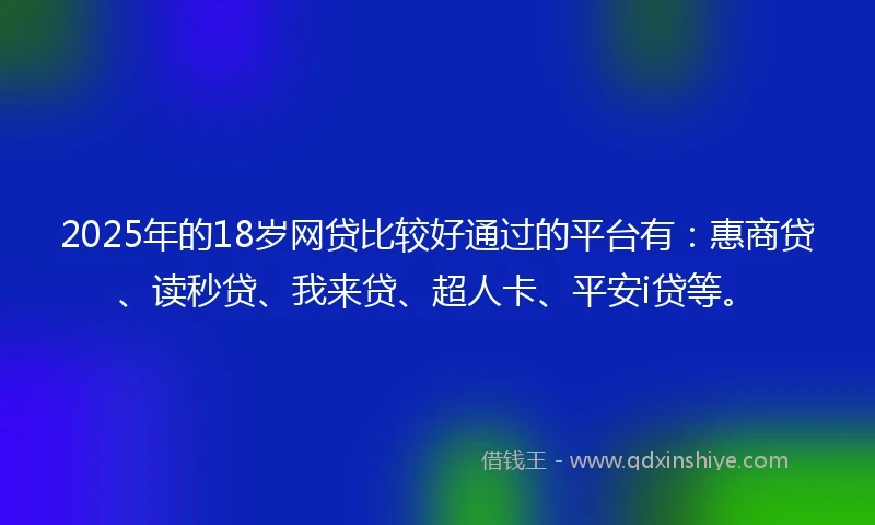 2025年的18岁网贷比较好通过的平台有：惠商贷、读秒贷、我来贷、超人卡、平安i贷等。