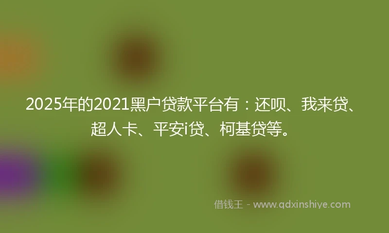 2025年的2021黑户贷款平台有：还呗、我来贷、超人卡、平安i贷、柯基贷等。