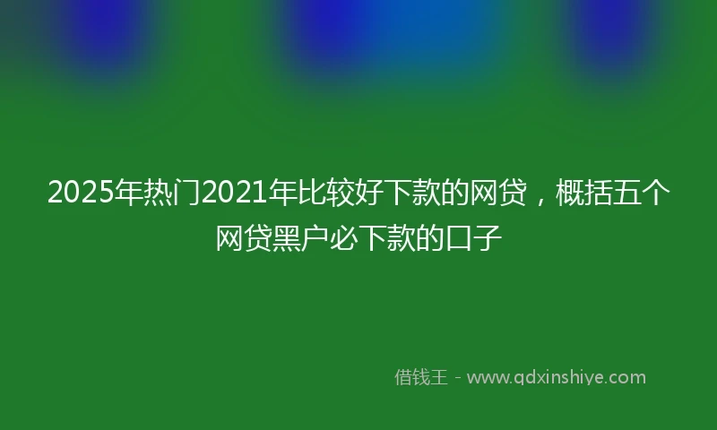 2025年热门2021年比较好下款的网贷，概括五个网贷黑户必下款的口子