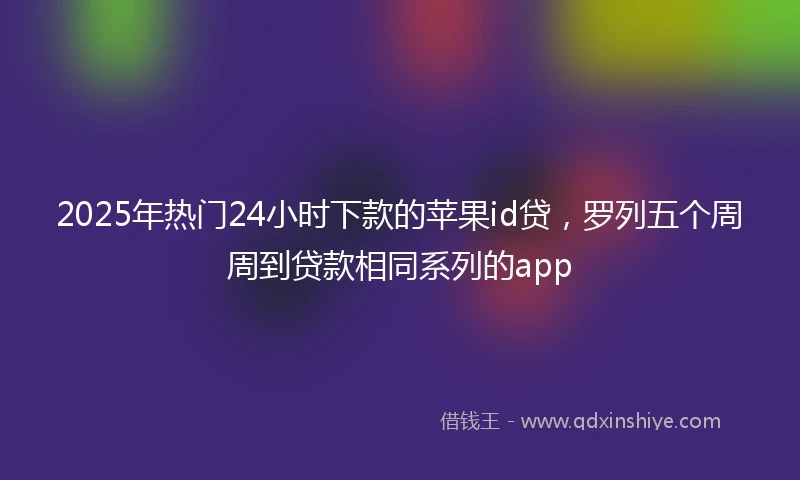 2025年热门24小时下款的苹果id贷，罗列五个周周到贷款相同系列的app