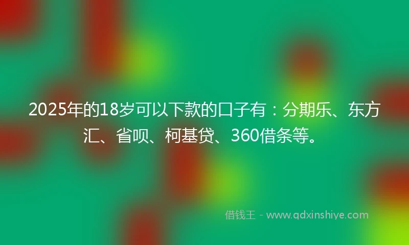 2025年的18岁可以下款的口子有：分期乐、东方汇、省呗、柯基贷、360借条等。