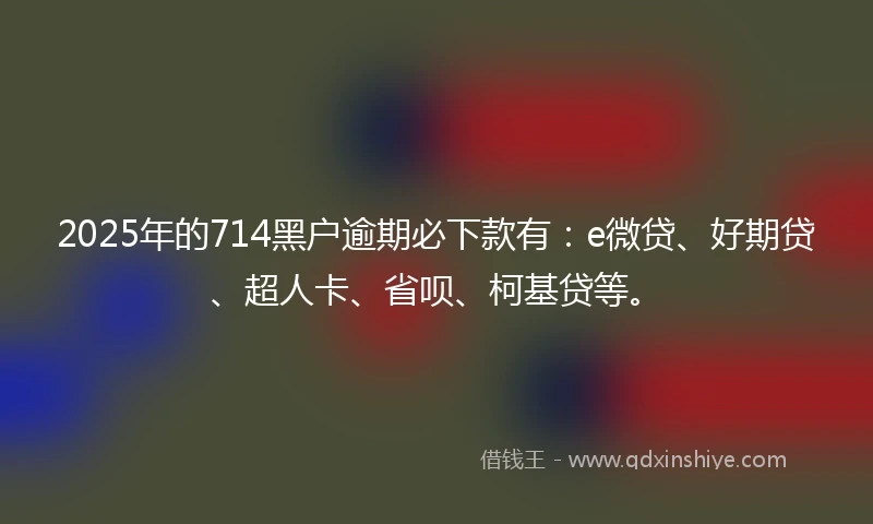 2025年的714黑户逾期必下款有：e微贷、好期贷、超人卡、省呗、柯基贷等。
