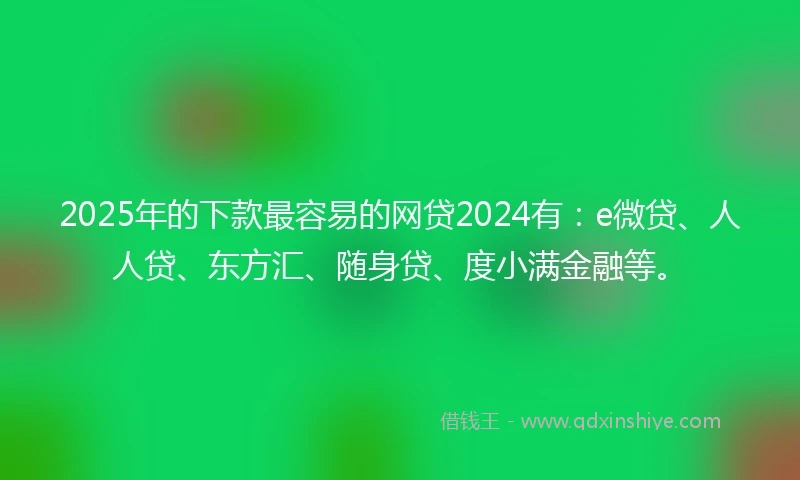 2025年的下款最容易的网贷2024有：e微贷、人人贷、东方汇、随身贷、度小满金融等。