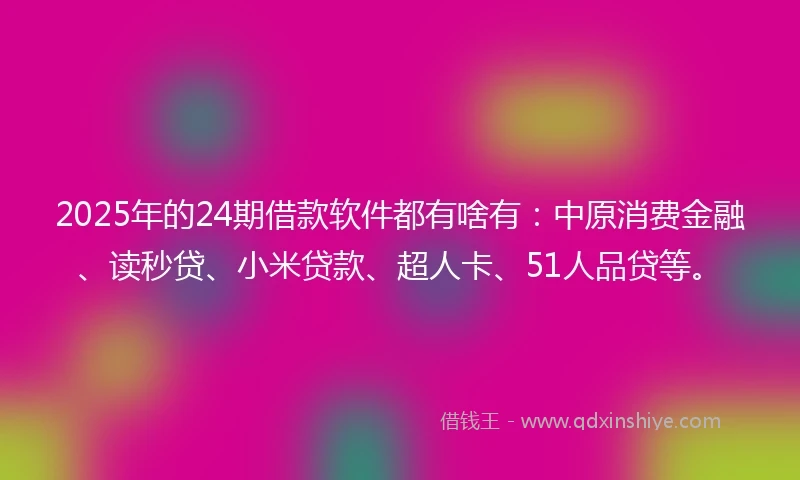 2025年的24期借款软件都有啥有：中原消费金融、读秒贷、小米贷款、超人卡、51人品贷等。