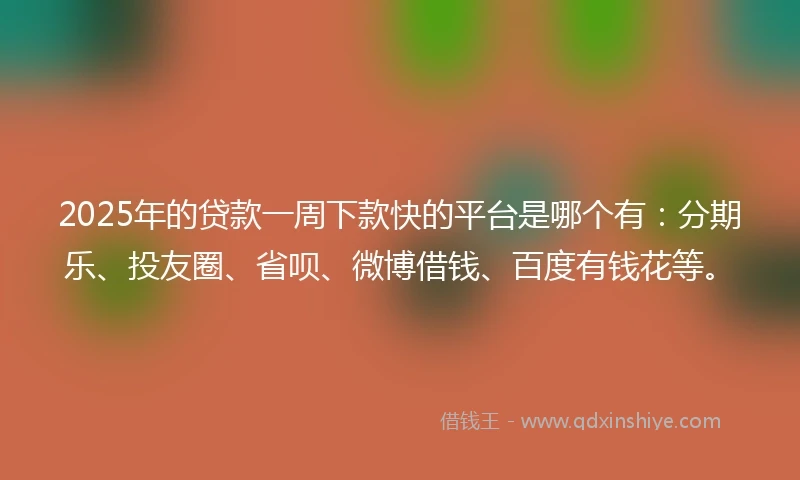 2025年的贷款一周下款快的平台是哪个有：分期乐、投友圈、省呗、微博借钱、百度有钱花等。