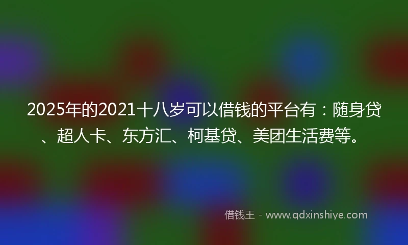 2025年的2021十八岁可以借钱的平台有：随身贷、超人卡、东方汇、柯基贷、美团生活费等。